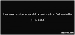 ... , as we all do – don't run from God, run to Him. - T. B. Joshua