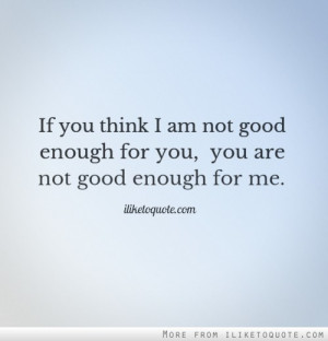 If you think I am not good enough for you, you are not good enough for ...