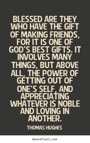 ... have the gift of making friends, for it is one of God’s best gifts