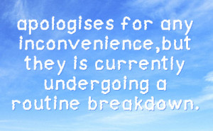 ... inconvenience,but they is currently undergoing a routine breakdown
