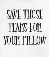 ... Quote from the show to live by = “Save those tears for your pillow