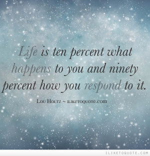 Life is ten percent what happens to you and ninety percent how you ...