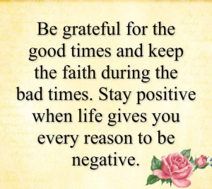 Be grateful for the good times and keep the faith during the bad times ...