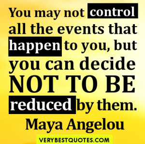 ... You may not control all the events that happen to you, but you can