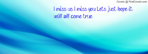 miss us. i miss you. lets just hope it will all come true ...