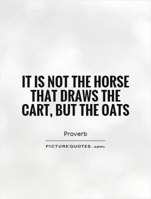 It is not the horse that draws the cart, but the oats