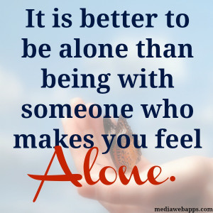... is better to be alone than being with someone who makes you feel alone