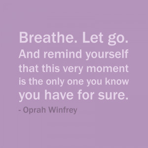 Breathe. Let go. And remind yourself that this very moment is the only ...