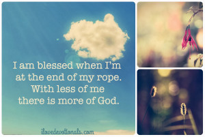 You’re blessed when you’re at the end of your rope. With less of ...