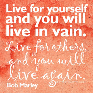 Live for yourself and you will live in vain,live for others and you ...