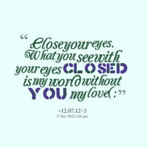 Close your eyes. What you see with your eyes closed is my world ...
