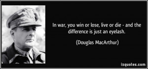 ... or die - and the difference is just an eyelash. - Douglas MacArthur