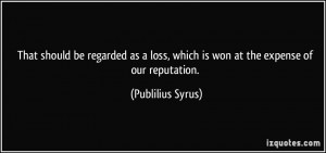 ... loss, which is won at the expense of our reputation. - Publilius Syrus