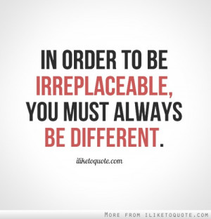 In order to be irreplaceable, you must always be different.