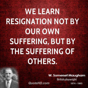 We learn resignation not by our own suffering, but by the suffering of ...