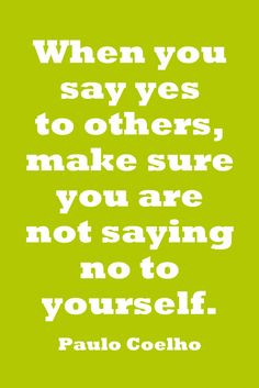 you say yes to others, make sure you are not saying no to yourself ...