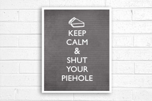Keep Calm and Shut Your Piehole – the solution to every situation ...