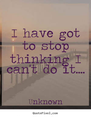 have got to stop thinking I can't do it.... ”