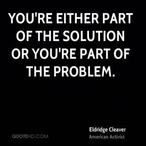 ... - You're either part of the solution or you're part of the problem