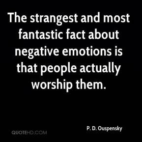 The strangest and most fantastic fact about negative emotions is that ...