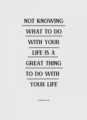 Not knowing what to do with your life is a great thing to do with your ...