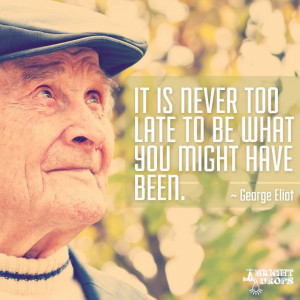 It is never too late to be what you might have been.” ~George Eliot ...