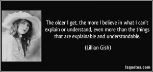 The older I get, the more I believe in what I can't explain or ...