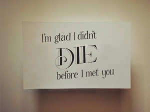 Glad I Didnt Die Before I Met You