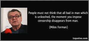 ... the moment you impose censorship disappears from man. - Milos Forman