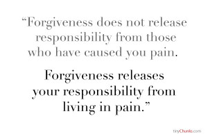 ... pain. Forgiveness releases your responsibility from living in pain