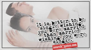 ... single wishing you were married than married wishing you were single
