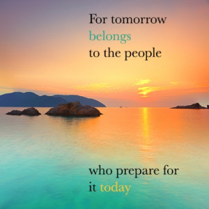 For tomorrow belongs to the people who prepare for it today.