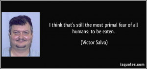think that's still the most primal fear of all humans: to be eaten ...