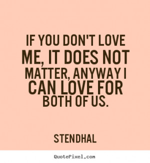 ... you don't love me, it does not matter, anyway.. Stendhal love quotes