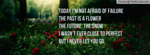Today I'm not afraid of failureThe past is a flowerThe future, the ...
