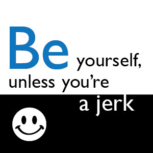 Be yourself, unless you're a jerk