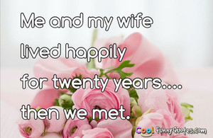 Me and my wife lived happily for twenty years.... then we met.