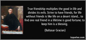 True friendship multiplies the good in life and divides its evils ...