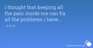 thought that keeping all the pain inside me can fix all the problems ...