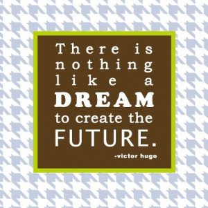 There is nothing like a dream to create the future. Victor Hugo
