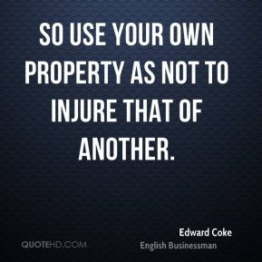 Edward Coke - So use your own property as not to injure that of ...