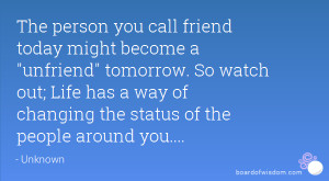 The person you call friend today might become a unfriend tomorrow. So ...