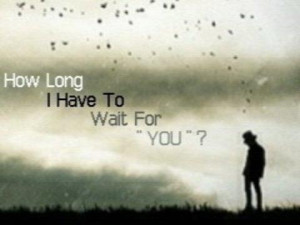 How long I have to wait for you ?