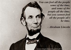 ... but you cannot fool all the people all the time. – Abraham Lincoln