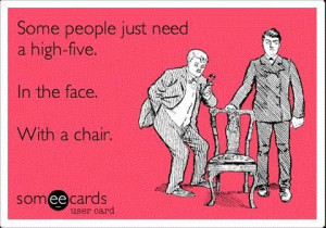 Funny quote some people just need a high five in the face with a chair