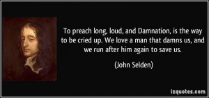 To preach long, loud, and Damnation, is the way to be cried up. We ...
