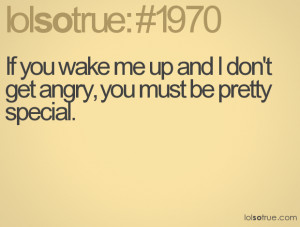 If you wake me up and I don't get angry, you must be pretty special.