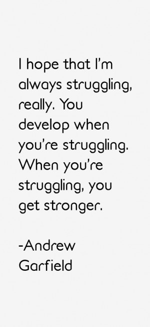 hope that I'm always struggling, really. You develop when you're ...