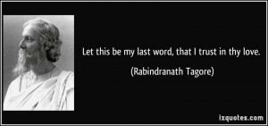 Let this be my last word, that I trust in thy love. - Rabindranath ...