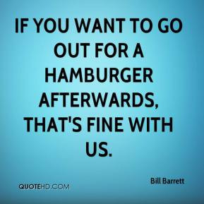 If you want to go out for a hamburger afterwards, that's fine with us ...